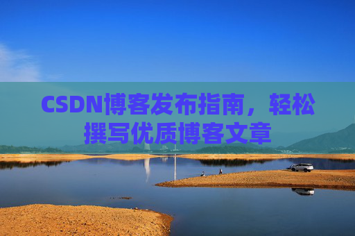 CSDN博客发布指南，轻松撰写优质博客文章